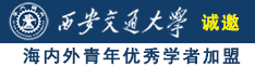 美女大骚逼被操视频诚邀海内外青年优秀学者加盟西安交通大学